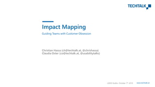 www.techtalk.at
Guiding Teams with Customer Obsession
Christian Hassa (ch@techtalk.at, @chrishassa)
Claudia Oster (co@techtalk.at, @usabilitytalks)
UXDX Dublin, October 7th 2019
Impact Mapping
 