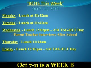 Monday - Lunch at 11:42am
Tuesday - Lunch at 11:42am
Wednesday - Lunch 12:03pm – AM TAG/ELT Day
- Parent Teacher Interviews After School
Thursday - Lunch 11:42am
Friday - Lunch 12:03pm – AM TAG/ELT Day
Oct 7-11 is a WEEK B
 