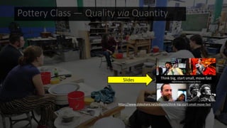 Pottery Class — Quality via Quantity
Slides
https://www.slideshare.net/edsonm/think-big-start-small-move-fast
 