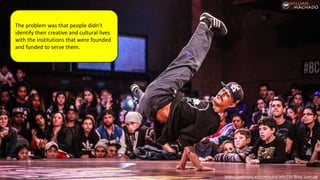 https://commons.wikimedia.org/wiki/File:Bboy_Luan.jpg
The problem was that people didn’t
identify their creative and cultural lives
with the institutions that were founded
and funded to serve them.
 