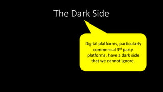 The Dark Side
Digital platforms, particularly
commercial 3rd party
platforms, have a dark side
that we cannot ignore.
 