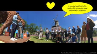 Photo by Michael Peter Edson, Leiden pop-up festival, June 2017, CC-BY
A pop-up local festival in
Leiden, NL, discussing local
projects with neighbors
 