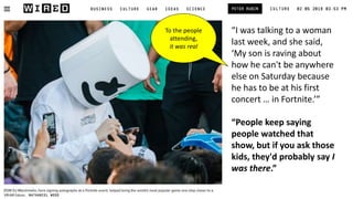 “I was talking to a woman
last week, and she said,
‘My son is raving about
how he can't be anywhere
else on Saturday because
he has to be at his first
concert … in Fortnite.’”
“People keep saying
people watched that
show, but if you ask those
kids, they'd probably say I
was there.”
To the people
attending,
it was real
 