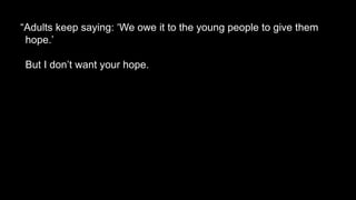 “Adults keep saying: ‘We owe it to the young people to give them
hope.’
But I don’t want your hope.
 