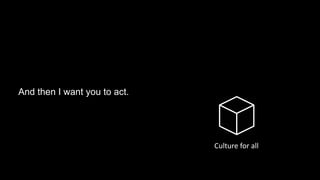 “Adults keep saying: ‘We owe it to the young people to give them
hope.’
But I don’t want your hope. I don’t want you to be hopeful. I want
you to panic. I want you to feel the fear I feel every day.
And then I want you to act.
Culture for all
 