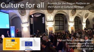 Culture for all
Michael Peter Edson @mpedson
Co-founder, Museum for the
United Nations — UN Live
7-8 October 2019
Keynote for the Prague Platform on
the Future of Cultural Heritage
 