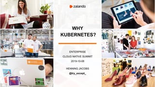 WHY
KUBERNETES?
ENTERPRISE
CLOUD NATIVE SUMMIT
2019-10-08
HENNING JACOBS
@try_except_
 