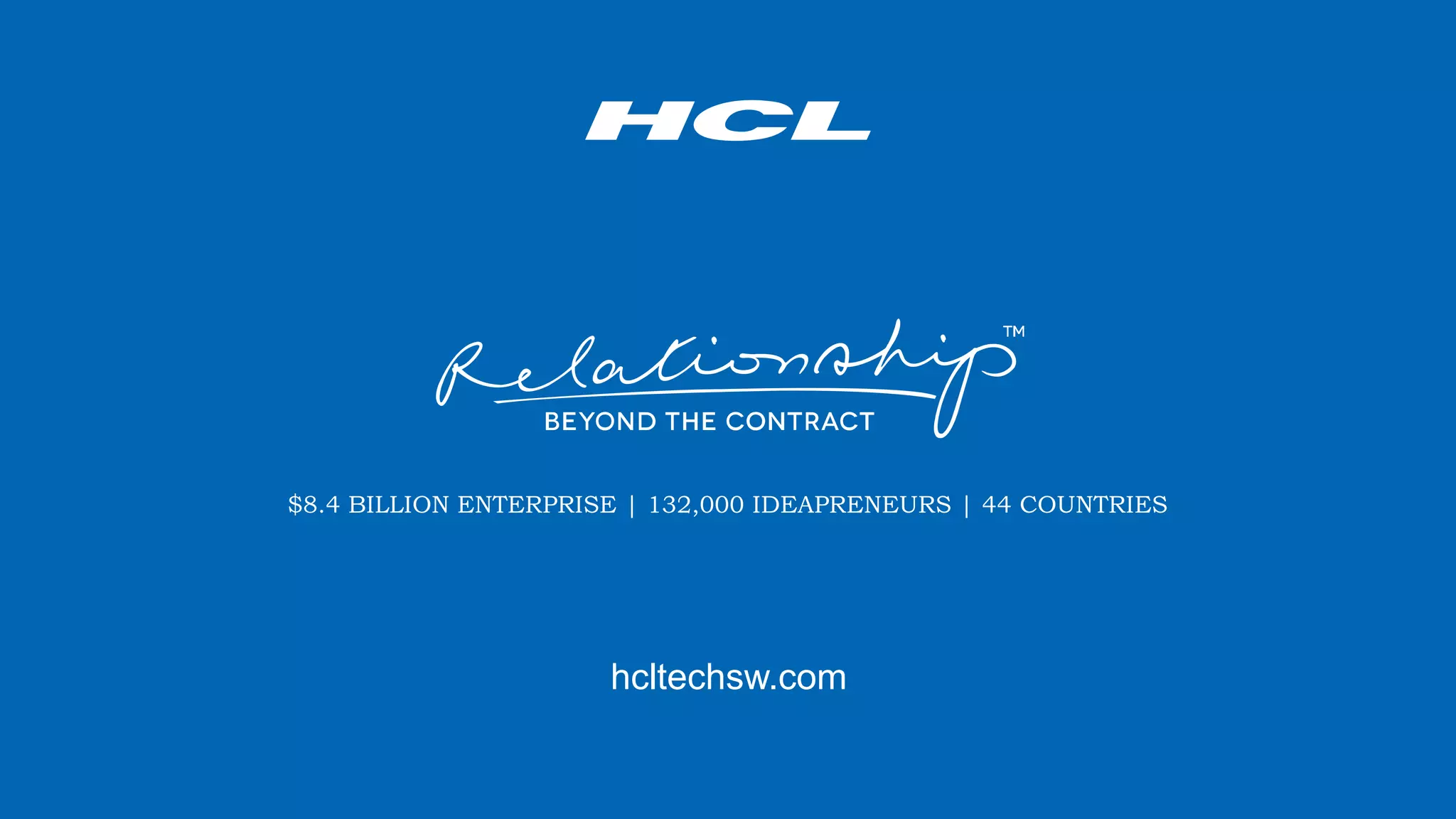 Copyright © 2019 HCL Technologies Limited | www.hcltech.com
WATCH THE FILM
$8.4 BILLION ENTERPRISE | 132,000 IDEAPRENEURS | 44 COUNTRIES
hcltechsw.com
 