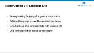 Notes/Domino v11 Language Kits
• Re-engineering language kit generation process
• Selected language kits will be available for betas
• Simultaneous ship language kits with Domino v11
• Ship language kit fix packs as necessary
 