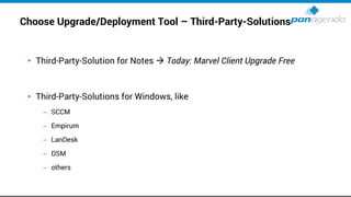 Choose Upgrade/Deployment Tool – Third-Party-Solutions
• Third-Party-Solution for Notes → Today: Marvel Client Upgrade Free
• Third-Party-Solutions for Windows, like
– SCCM
– Empirum
– LanDesk
– DSM
– others
 