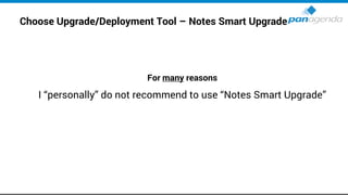 Choose Upgrade/Deployment Tool – Notes Smart Upgrade
For many reasons
I “personally” do not recommend to use “Notes Smart Upgrade”
 