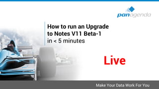 Make Your Data Work For You
How to run an Upgrade
to Notes V11 Beta-1
in < 5 minutes
Live
 
