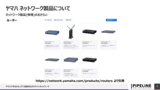 ヤマハ ネットワーク製品について
ネットワーク製品(物理)のおさらい
ヤマハで作るセキュアで逸般的なサテライトネットワーク 7
https://network.yamaha.com/products/routers より引用
ルーター
 