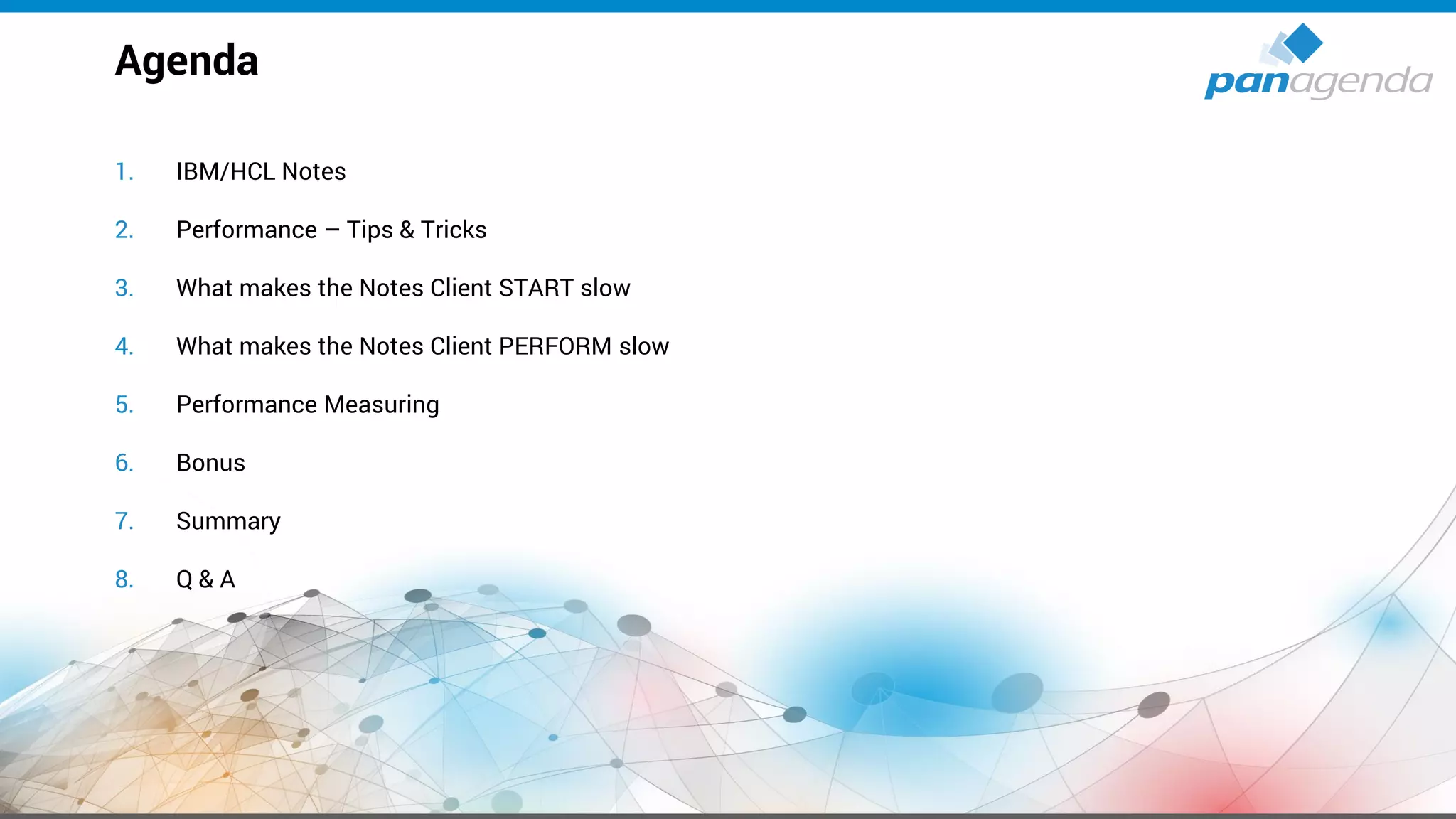 1. IBM/HCL Notes
2. Performance – Tips & Tricks
3. What makes the Notes Client START slow
4. What makes the Notes Client PERFORM slow
5. Performance Measuring
6. Bonus
7. Summary
8. Q & A
Agenda
 