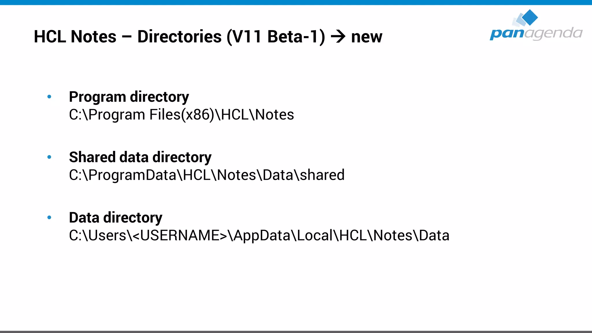 HCL Notes – Directories (V11 Beta-1) → new
• Program directory
C:Program Files(x86)HCLNotes
• Shared data directory
C:ProgramDataHCLNotesDatashared
• Data directory
C:Users<USERNAME>AppDataLocalHCLNotesData
 