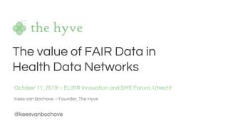 The value of FAIR Data in
Health Data Networks
October 11, 2019 – ELIXIR Innovation and SME Forum, Utrecht
Kees van Bochove – Founder, The Hyve
@keesvanbochove
 