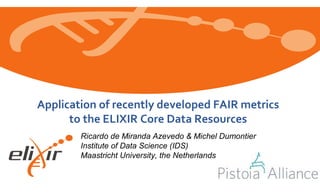 www.elixir-europe.org
Application of recently developed FAIR metrics
to the ELIXIR Core Data Resources
Ricardo de Miranda Azevedo & Michel Dumontier
Institute of Data Science (IDS)
Maastricht University, the Netherlands
 