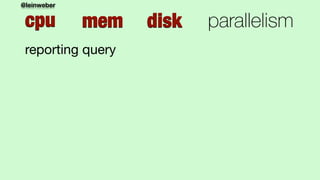 @leinweber
cpu mem disk parallelism
reporting query
 