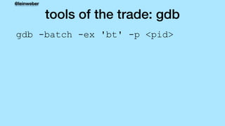 @leinweber
tools of the trade: gdb
gdb -batch -ex 'bt' -p <pid>
 