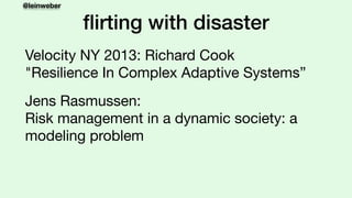 @leinweber
ﬂirting with disaster
Velocity NY 2013: Richard Cook 
"Resilience In Complex Adaptive Systems”

Jens Rasmussen:...