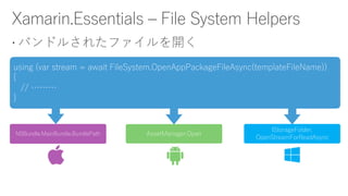  バンドルされたファイルを開く
NSBundle.MainBundle.BundlePath AssetManager.Open
IStorageFolder.
OpenStreamForReadAsync
using (var stream = await FileSystem.OpenAppPackageFileAsync(templateFileName))
{
// ………
}
 