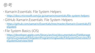 https://docs.microsoft.com/ja-jp/xamarin/essentials/file-system-helpers
https://github.com/xamarin/Essentials/tree/master/Xamarin.Essentials/Fil
eSystem
https://developer.apple.com/library/archive/documentation/FileManage
ment/Conceptual/FileSystemProgrammingGuide/FileSystemOverview/Fil
eSystemOverview.html
 