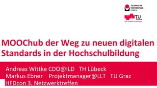 MOOChub der Weg zu neuen digitalen
Standards in der Hochschulbildung
Andreas Wittke CDO@ILD TH Lübeck
Markus Ebner Projektmanager@LLT TU Graz
HHFDcon 3. Netzwerktreffen
 