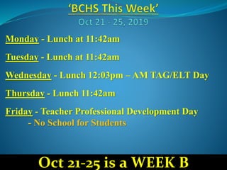 Monday - Lunch at 11:42am
Tuesday - Lunch at 11:42am
Wednesday - Lunch 12:03pm – AM TAG/ELT Day
Thursday - Lunch 11:42am
Friday - Teacher Professional Development Day
- No School for Students
Oct 21-25 is a WEEK B
 
