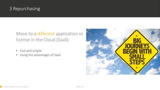 Cloud Migration Strategies Slide 16
3 Repurchasing
Move to a different application or
license in the Cloud (SaaS)
• Fast and simple
• Using the advantages of SaaS
 