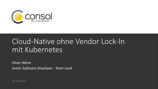 Cloud-Native ohne Vendor Lock-In
mit Kubernetes
Oliver Weise
Senior Software Developer - Team Lead
22.10.2019
 