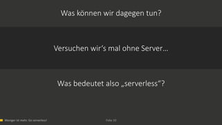 Weniger ist mehr. Go serverless! Folie 10
Versuchen wir‘s mal ohne Server…
Was bedeutet also „serverless“?
Was können wir dagegen tun?
 