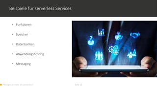 Weniger ist mehr. Go serverless! Folie 13
Beispiele für serverless Services
• Funktionen
• Speicher
• Datenbanken
• Anwendungshosting
• Messaging
 