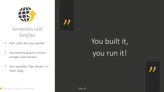 Weniger ist mehr. Go serverless! Folie 19
You built it,
you run it!
Serverless und
DevOps
• Kein „Über den Zaun werfen“
• Verantwortung kann in einem
einzigen Team bleiben
• Kein spezielles "Ops-Wissen" im
Team nötig
 