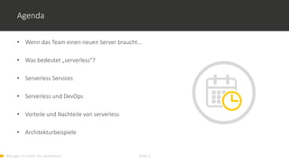 Weniger ist mehr. Go serverless! Folie 2
Agenda
• Wenn das Team einen neuen Server braucht…
• Was bedeutet „serverless“?
• Serverless Services
• Serverless und DevOps
• Vorteile und Nachteile von serverless
• Architekturbeispiele
 