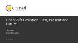 OpenShift Evolution: Past, Present and
Future
Olaf Meyer
Senior Consultant
22.10.2019
 