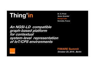 An NGSI-LD compatible
graph-based platform
for contextual
system-level representation
of IoT/CPS environments
Dr. G. Privat
Senior Scientist
Orange Labs
Grenoble, France
Thing’in
FIWARE Summit
October 23, 2019 , Berlin23
 