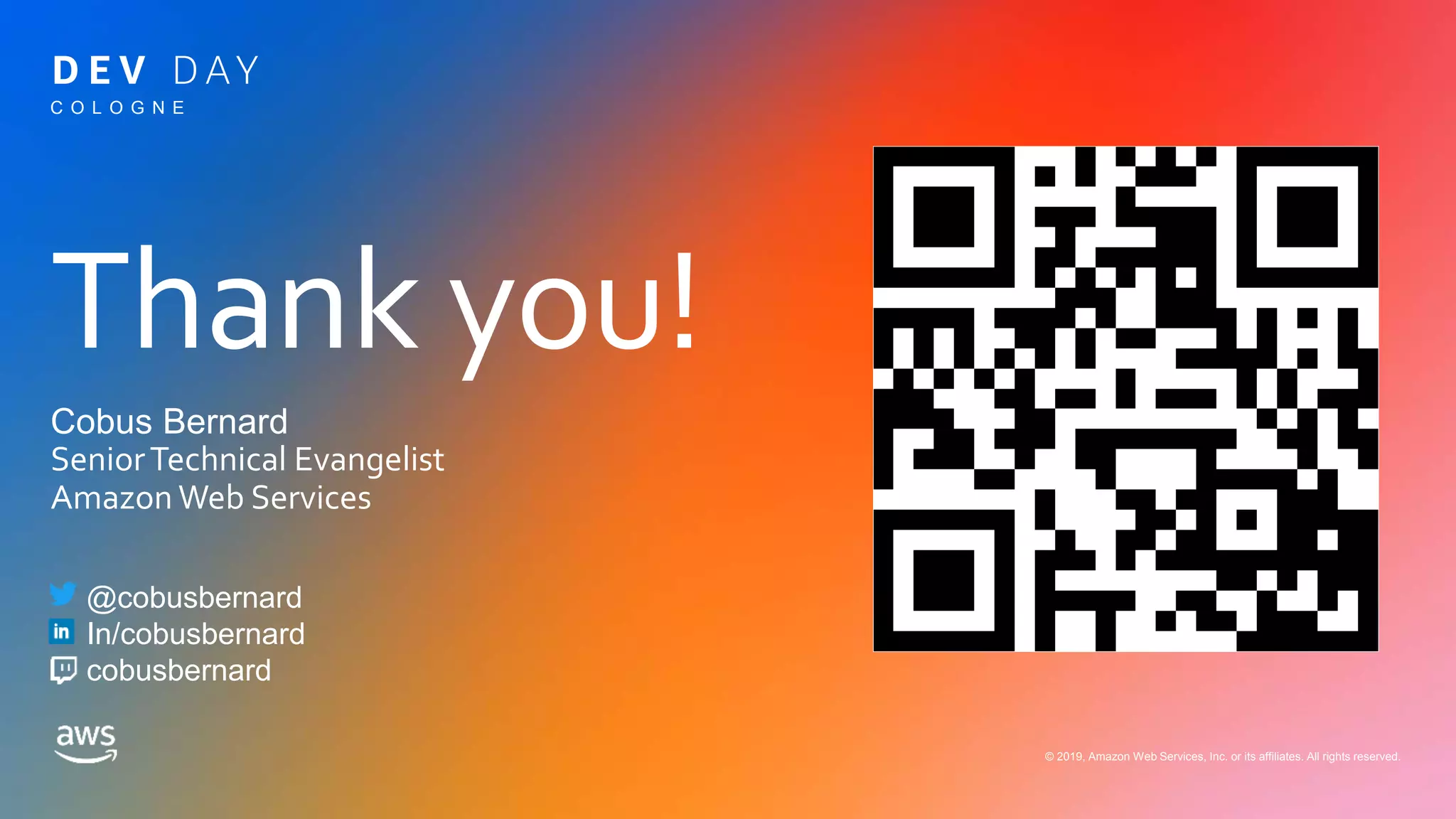 Thank you!
© 2019, Amazon Web Services, Inc. or its affiliates. All rights reserved.
Cobus Bernard
SeniorTechnical Evangelist
Amazon Web Services
C O L O G N E
@cobusbernard
In/cobusbernard
cobusbernard
 