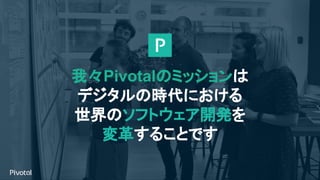 我々Pivotalのミッションは
デジタルの時代における
世界のソフトウェア開発を
変革することです
 