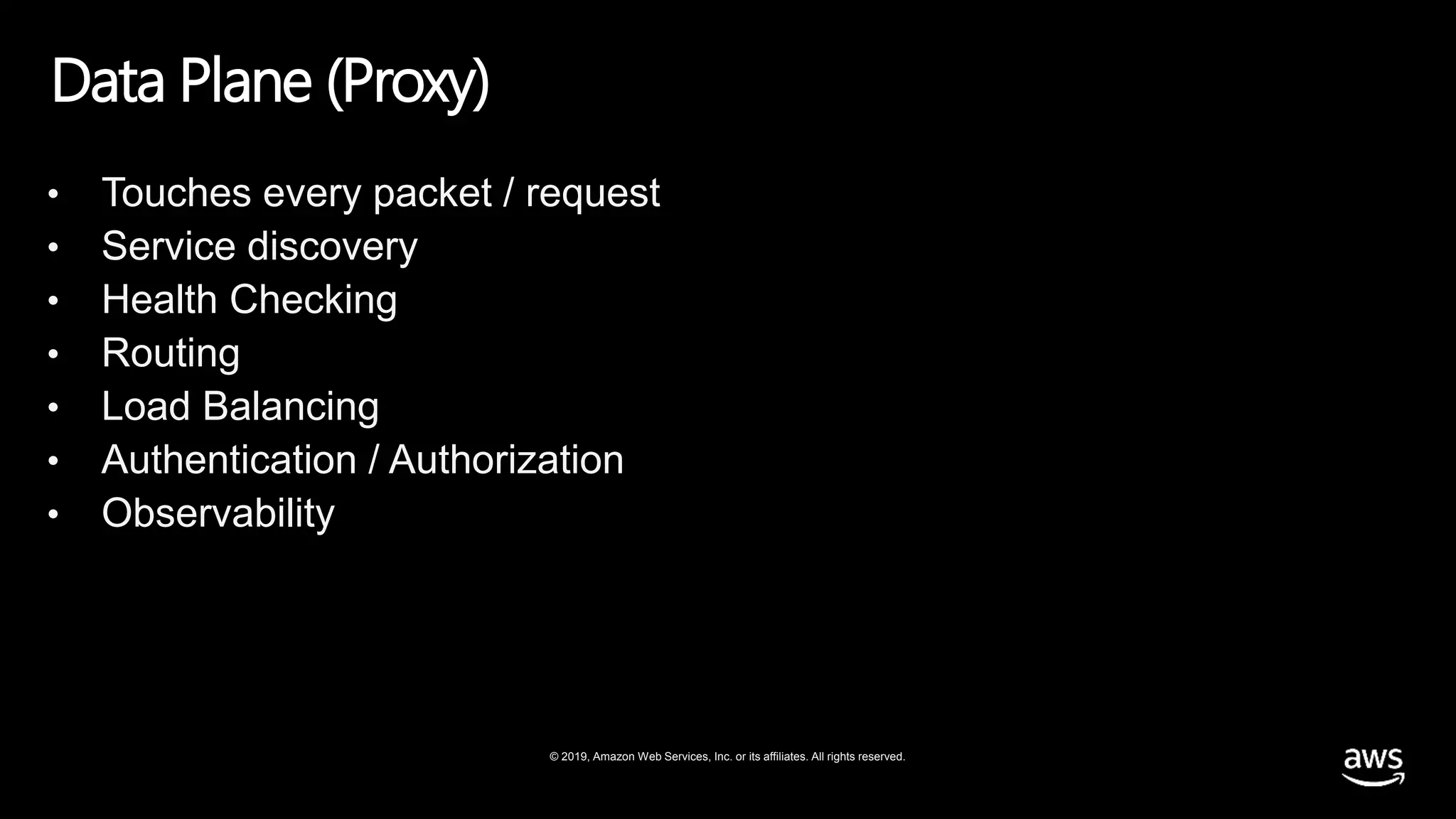 © 2019, Amazon Web Services, Inc. or its affiliates. All rights reserved.
Data Plane (Proxy)
• Touches every packet / request
• Service discovery
• Health Checking
• Routing
• Load Balancing
• Authentication / Authorization
• Observability
 