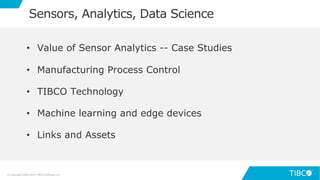 6
• Value of Sensor Analytics -- Case Studies
• Manufacturing Process Control
• TIBCO Technology
• Machine learning and edge devices
• Links and Assets
Sensors, Analytics, Data Science
© Copyright 2000-2019 TIBCO Software Inc.
 