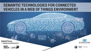 SEMANTIC TECHNOLOGIES FOR CONNECTED
VEHICLES IN A WEB OF THINGS ENVIRONMENT
Raphaël Troncy
raphael.troncy@eurecom.fr
 