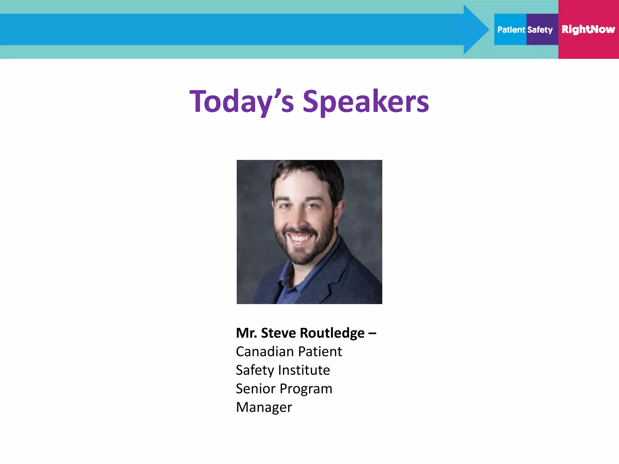 Today’s Speakers
Mr. Steve Routledge –
Canadian Patient
Safety Institute
Senior Program
Manager
 