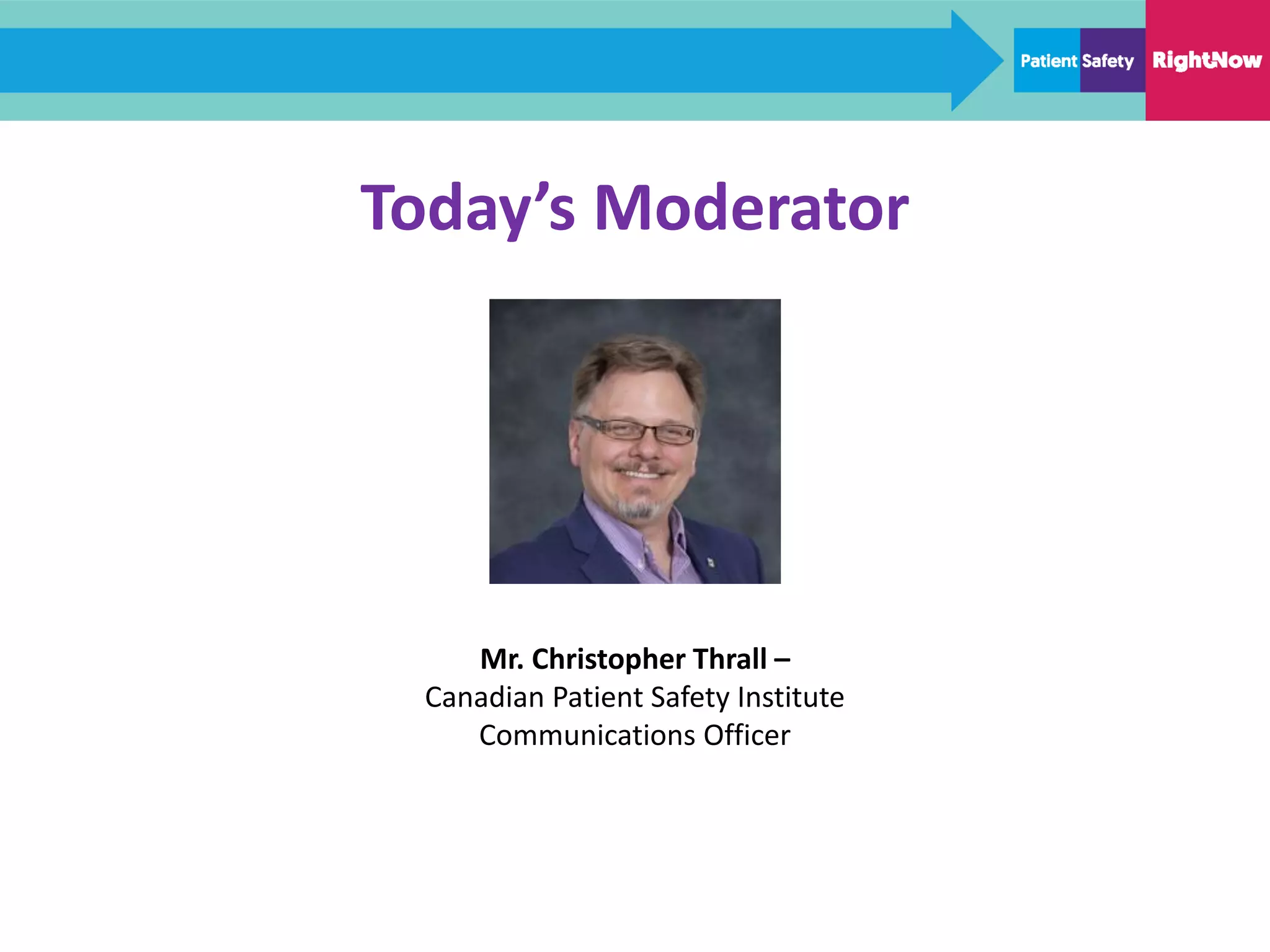 Today’s Moderator
Mr. Christopher Thrall –
Canadian Patient Safety Institute
Communications Officer
 