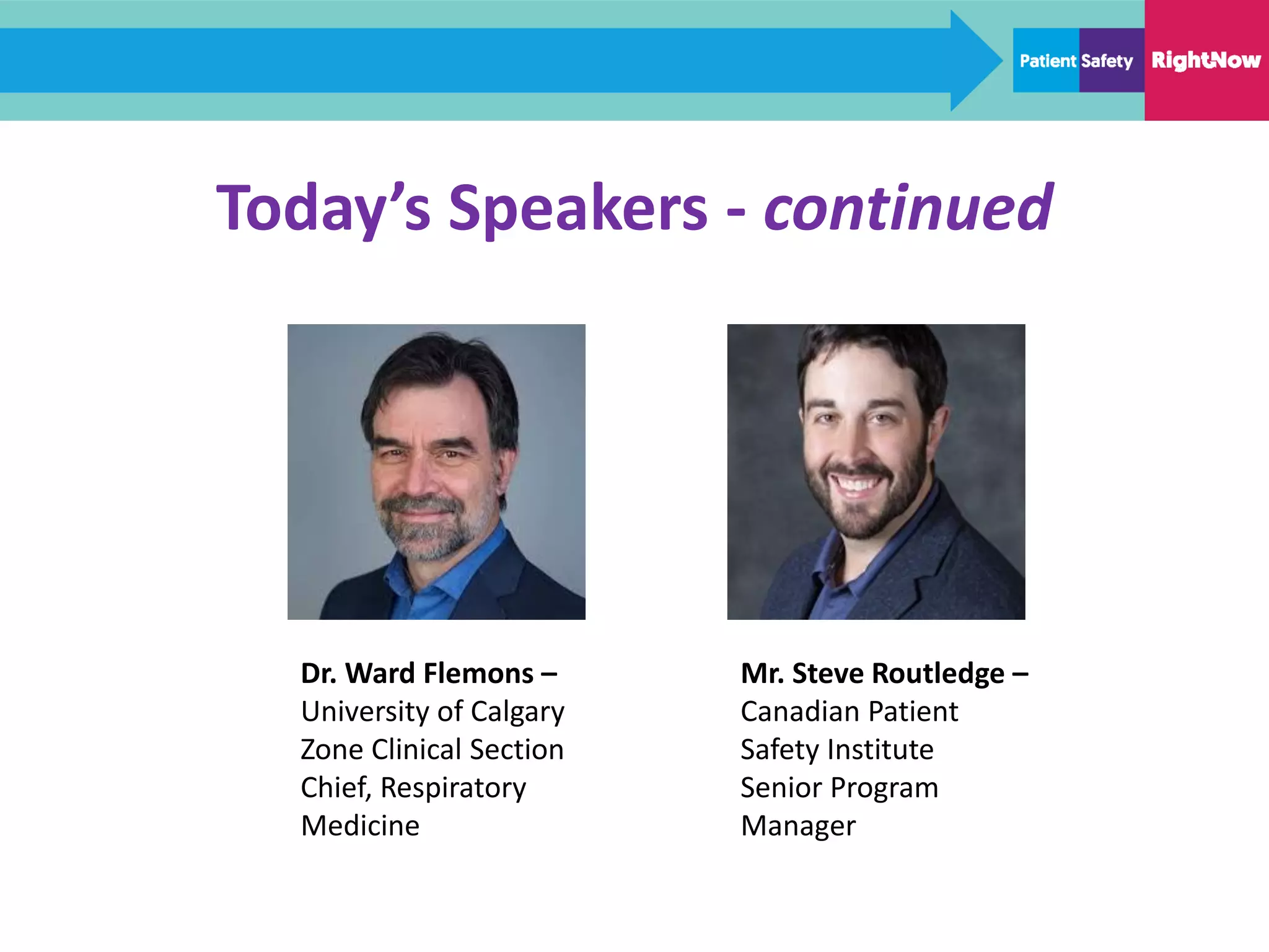 Today’s Speakers - continued
Dr. Ward Flemons –
University of Calgary
Zone Clinical Section
Chief, Respiratory
Medicine
Mr. Steve Routledge –
Canadian Patient
Safety Institute
Senior Program
Manager
 