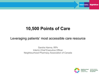 10,500 Points of Care
Leveraging patients’ most accessible care resource
Sandra Hanna, RPh
Interim Chief Executive Officer
Neighbourhood Pharmacy Association of Canada
 