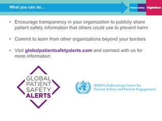 What you can do…
• Encourage transparency in your organization to publicly share
patient safety information that others could use to prevent harm
• Commit to learn from other organizations beyond your borders
• Visit globalpatientsafetyalerts.com and connect with us for
more information
 
