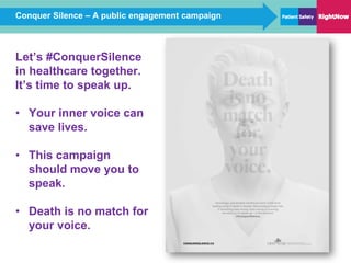Conquer Silence – A public engagement campaign
Let’s #ConquerSilence
in healthcare together.
It’s time to speak up.
• Your inner voice can
save lives.
• This campaign
should move you to
speak.
• Death is no match for
your voice.
 
