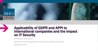 Applicability of GDPR and APPI to
international companies and the impact
on IT Security
Dr Matthias Lachenmann
Attorney-at-Law (Rechtsanwalt), Data Protection Officer (UDIScert)
@LAWchenmann
 