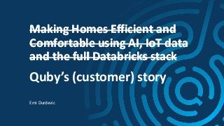 Making Homes Efficient and
Comfortable using AI, IoT data
and the full Databricks stack
Erni Durdevic
Quby’s (customer) story
Making Homes Efficient and
Comfortable using AI, IoT data
and the full Databricks stack
 