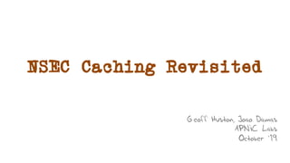 NSEC Caching Revisited
Geoff Huston, Joao Damas
APNIC Labs
October ‘19
 